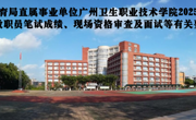 广州市教育局直属事业单位广州卫生职业技术学院2025年第一次公开招聘教职员笔试成绩、现场资格审查及面试等有关要求的通知