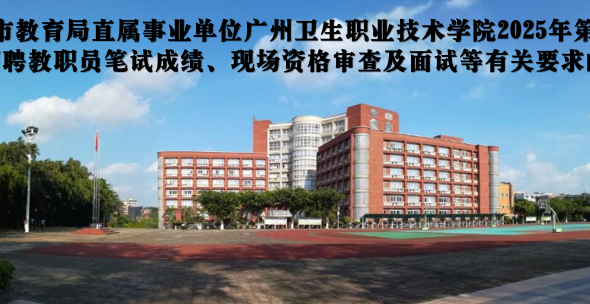 广州市教育局直属事业单位广州卫生职业技术学院2025年第一次公开招聘教职员笔试成绩、现场资格审查及面试等有关要求的通知